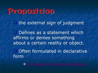 Proposition the external sign of judgment Defines as a statement which affirms or denies something about a certain reality or object.  Often formulated in declarative form A triangle is a three-sided figure 