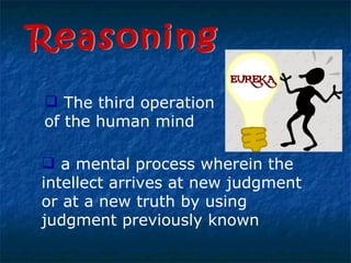 Reasoning The third operation of the human mind a mental process wherein the intellect arrives at new judgment or at a new truth by using judgment previously known 