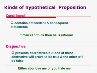 Kinds of hypothetical  Proposition Conditional contains antecedent & consequent statements If man can think then he is rational Disjunctive presents alternatives but one of these alternative will prove to be true & the other will be false Either you love me or you hate me 