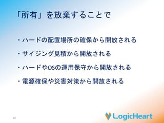 「所有」を放棄することで 
10 
・ハードの配置場所の確保から開放される 
・サイジング見積から開放される 
・ハードやOSの運用保守から開放される 
・電源確保や災害対策から開放される 
 
