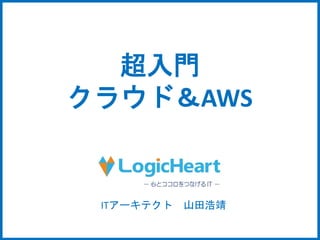 超入門 
クラウド＆AWS 
ITアーキテクト山田浩靖 
 
