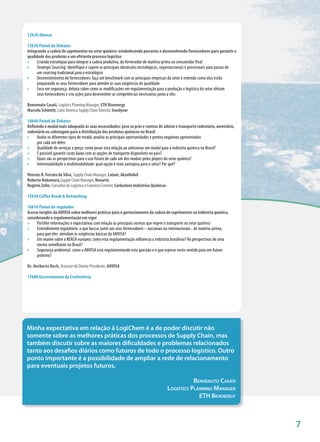 12h30 Almoço

13h50 Painel de Debates
Integrando a cadeia de suprimentos no setor químico: estabelecendo parcerias e desenvolvendo fornecedores para garantir a
qualidade dos produtos e um eficiente processo logístico
»» Criando estratégias para integrar a cadeia produtiva, do fornecedor de matéria-prima ao consumidor final
»» Strategic Sourcing: identifique e supere os principais obstáculos tecnológicos, organizacionais e processuais para passar de
      um sourcing tradicional para o estratégico
»» Desenvolvimento de fornecedores: faça um benchmark com as principais empresas do setor e entenda como elas estão
      preparando os seus fornecedores para atender às suas exigências de qualidade
»» Foco em segurança: debata sobre como as modificações em regulamentação para a produção e logística do setor afetam
      seus fornecedores e crie ações para desenvolver as competências necessárias junto a eles

Benvenuto Casati, Logistics Planning Manager, ETH Bioenergy
Marcelo Schimitt, Latin America Supply Chain Director, Goodyear

14h40 Painel de Debates
Definindo o modal mais adequado às suas necessidades: pese os prós e contras de adotar o transporte rodoviário, aeroviário,
rodoviário ou cabotagem para a distribuição dos produtos químicos no Brasil
»» Avalie os diferentes tipos de modal, analise as principais oportunidades e pontos negativos apresentados
      por cada um deles
»» Qualidade de serviços x preço: como pesar esta relação ao selecionar um modal para a indústria química no Brasil?
»» É possível garantir custo baixo com as opções de transporte disponíveis no país?
»» Quais são as perspectivas para o uso futuro de cada um dos modais pelos players do setor químico?
»» Intermodalidade x multimodalidade: qual opção é mais vantajosa para o setor? Por quê?

Vinicius R. Ferrato da Silva, Supply Chain Manager, Latam, AkzoNobel
Roberto Nakamura,Supply Chain Manager, Novartis
Rogério Zolin, Consultor de Logística e Comércio Exterior, Carbocloro Indústrias Químicas

15h30 Coffee Break & Networking

16h10 Painel do regulador
Acesse insights da ANVISA sobre melhores práticas para o gerenciamento da cadeia de suprimentos na indústria química,
considerando a regulamentação em vigor
»» Partilhe informações e expectativas com relação às principais normas que regem o transporte no setor químico
»» Entendimento regulatório: o que buscar junto aos seus fornecedores – nacionais ou internacionais - de matéria-prima,
      para que eles atendam às exigências básicas da ANVISA?
»» Um exame sobre o REACH europeu: como esta regulamentação influencia a indústria brasileira? Há perspectivas de uma
      norma semelhante no Brasil?
»» Segurança ambiental: como a ANVISA está regulamentando esta questão e o que esperar neste sentido para um futuro
      próximo?

Dr. Norberto Rech, Assessor do Diretor Presidente, ANVISA

17h00 Encerramento da Conferência




Minha expectativa em relação à LogiChem é a de poder discutir não
somente sobre as melhores práticas dos processos de Supply Chain, mas
também discutir sobre as maiores dificuldades e problemas relacionados
tanto aos desafios diários como futuros de todo o processo logístico. Outro
ponto importante é a possibilidade de ampliar a rede de relacionamento
para eventuais projetos futuros.

                                                                                                       Benvenuto Casati
                                                                                            Logistics Planning Manager
                                                                                                         ETH Bioenergy



                                                                                                                                  7
 