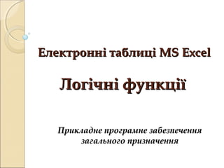 Електронні таблиці MS Excel

   Логічні функції

   Прикладне програмне забезпечення
       загального призначення
 