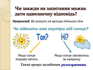 Чи завжди на запитання можна
 дати однозначну відповідь?
Наприклад. Ви вийшли на вулицю літнього дня.

Чи одягати вам окуляри від сонця?




   Якщо сонце            Якщо сонце заховалось
 яскраво світить              за хмаринку
     Такий процес називають розгалуженням
 