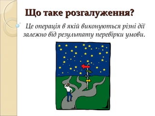 Що таке розгалуження?
 Це операція в якій виконуються різні дії
залежно від результату перевірки умови.
 
