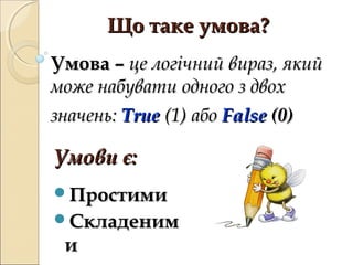 Що таке умова?
Умова – це логічний вираз, який
може набувати одного з двох
значень: True (1) або False (0)

Умови є:
Простими
Складеним
 и
 