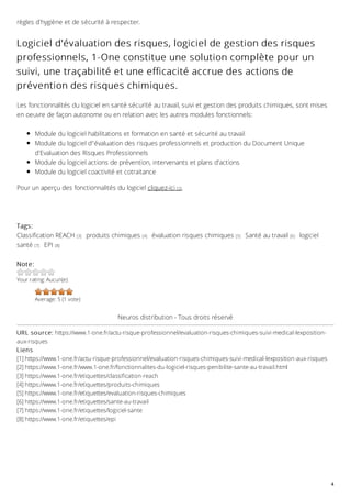 Tags:
Classification REACH [3] produits chimiques [4] évaluation risques chimiques [5] Santé au travail [6] logiciel
santé [7] EPI [8]
Your rating: Aucun(e)
Average: 5 (1 vote)
règles d'hygiène et de sécurité à respecter.
Logiciel d'évaluation des risques, logiciel de gestion des risques
professionnels, 1-One constitue une solution complète pour un
suivi, une traçabilité et une efficacité accrue des actions de
prévention des risques chimiques.
Les fonctionnalités du logiciel en santé sécurité au travail, suivi et gestion des produits chimiques, sont mises
en oeuvre de façon autonome ou en relation avec les autres modules fonctionnels:
Module du logiciel habilitations et formation en santé et sécurité au travail
Module du logiciel d''évaluation des risques professionnels et production du Document Unique
d'Evaluation des Risques Professionnels
Module du logiciel actions de prévention, intervenants et plans d'actions
Module du logiciel coactivité et cotraitance
Pour un aperçu des fonctionnalités du logiciel cliquez-ici [2].
Note:
Neuros distribution - Tous droits réservé
URL source: https://www.1-one.fr/actu-risque-professionnel/evaluation-risques-chimiques-suivi-medical-lexposition-
aux-risques
Liens
[1] https://www.1-one.fr/actu-risque-professionnel/evaluation-risques-chimiques-suivi-medical-lexposition-aux-risques
[2] https://www.1-one.fr/www.1-one.fr/fonctionnalites-du-logiciel-risques-penibilite-sante-au-travail.html
[3] https://www.1-one.fr/etiquettes/classification-reach
[4] https://www.1-one.fr/etiquettes/produits-chimiques
[5] https://www.1-one.fr/etiquettes/evaluation-risques-chimiques
[6] https://www.1-one.fr/etiquettes/sante-au-travail
[7] https://www.1-one.fr/etiquettes/logiciel-sante
[8] https://www.1-one.fr/etiquettes/epi
4
 