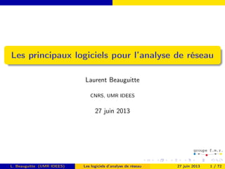 Les principaux logiciels pour l’analyse de réseau
Laurent Beauguitte
CNRS, UMR IDEES
27 juin 2013
L. Beauguitte (UMR IDEES) Les logiciels d’analyse de réseau 27 juin 2013 1 / 72
 
