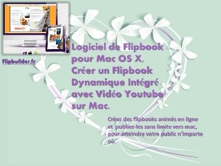 Logiciel de Flipbookpour Mac OS X, Créer un FlipbookDynamique Intégréavec Vidéo Youtubesur Mac. 
Créez des flipbooksanimés en ligne et publiez-les sans limite vers mac, pour atteindre votre public n'importe où. 
Flipbuilder.fr  