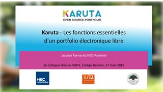Karuta - Les fonctions essentielles
d'un portfolio électronique libre
h
Jacques Raynauld, HEC Montréal
3e Colloque libre de l’ADTE, Collège Dawson, 17 mars 2016
 