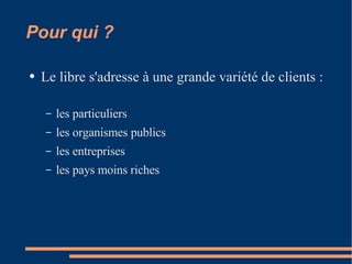 Pour qui ? Le libre s'adresse à une grande variété de clients : les particuliers  les organismes publics  les entreprises  les pays moins riches  
