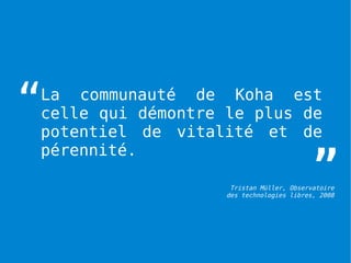 “
La communauté de Koha est
celle qui démontre le plus de
potentiel de vitalité et de

                                          ”
pérennité.

                    Tristan Müller, Observatoire
                   des technologies libres, 2008
 