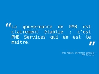 “
La gouvernance de PMB est
clairement établie : c'est
PMB Services qui en est le

                                         ”
maître.

                Éric Robert, Direction générale
                                   PMB Services
 