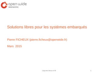 1Logiciels libres et SE
Solutions libres pour les systèmes embarqués
Pierre FICHEUX (pierre.ficheux@openwide.fr)
Mars 2015
 