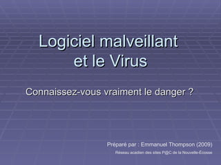 Logiciel malveillant  et le Virus Connaissez-vous vraiment le danger ? Préparé par : Emmanuel Thompson (2009) Réseau acadien des sites P@C de la Nouvelle-Écosse 