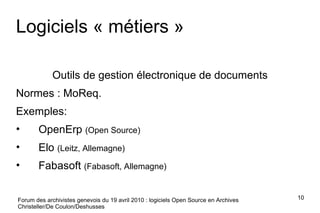Logiciels « métiers » Outils de gestion électronique de documents Normes : MoReq. Exemples: OpenErp  (Open Source) Elo  (Leitz, Allemagne) Fabasoft  (Fabasoft, Allemagne) Forum des archivistes genevois du 19 avril 2010 : logiciels Open Source en Archives Christeller/De Coulon/Deshusses 