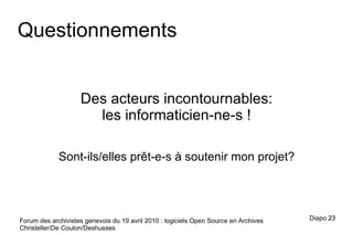 Forum des archivistes genevois du 19 avril 2010 : logiciels Open Source en Archives Christeller/De Coulon/Deshusses Questionnements Des acteurs incontournables: les informaticien-ne-s ! Sont-ils/elles prêt-e-s à soutenir mon projet? Diapo  