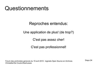 Forum des archivistes genevois du 19 avril 2010 : logiciels Open Source en Archives Christeller/De Coulon/Deshusses Questionnements Reproches entendus: Une application de plus! (de trop?) C'est pas assez cher! C'est pas professionnel! Diapo  