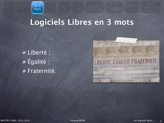 Les                                         Modèle                   Libre et
  Consta     Question        En 3         Libre     Licenc        Avantages               Métapho
                                     4                                        économiqu                Administrati
    t           s            mots           &       es du             &                      re
                                                                                  es                        on



                            Logiciels Libres en 3 mots


                       Liberté ;
                       Égalité ;
                       Fraternité.




MASTER 2 SIAD , 2011-2012                         Youssef BEGHI                               Les logiciels libres -   4
 