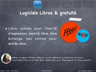Libre                   Avantages
                            En 3     Les 4                Licences                     Modèle                    Libre et
  Constat    Questions                           &                         &                       Métaphore
                            mots   libertés               du libre                   économiques               Administration
                                              Gratuité               Inconvénients



                            Logiciels Libres & gratuité


            Libre co m me po ur liberté
            d’expression, marché libre, libre
            échange, pas co m me po ur
            entrée libre.


                «When we speak of free software, we are referring to freedom not price»
                «Don’t think free as in ‘free beer’, think free as in ‘free speech’ or ‘free market’»




Master 2 SIAD , 2011-2012                                Youssef BEGHI                                  Les logiciels libres - 6
 