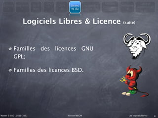 Les                                         Modèle                   Libre et
  Consta      Question      En 3         Libre     Licenc        Avantages               Métapho
                                    4                                        économiqu                Administrati
    t            s          mots           &       es du             &                      re
                                                                                 es                        on



                    Logiciels Libres & Licence                                            (suite)




            Familles des licences GNU
            GPL;

            Familles des licences BSD.




Master 2 SIAD , 2011-2012                        Youssef BEGHI                               Les logiciels libres -   8
 