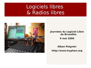 Logiciels libres
& Radios libres


          Journées du Logiciel Libre
                 de Bruxelles
                 9 mai 2009


               Alban Peignier
           http://www.tryphon.org
 