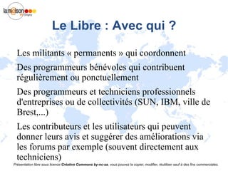 La liberté Un logiciel est  dit libre  lorsqu'il respecte  les 4 libertés fondamentales  suivantes :  Liberté 0  : Autorisation d'utiliser le programme pour tous les usages 