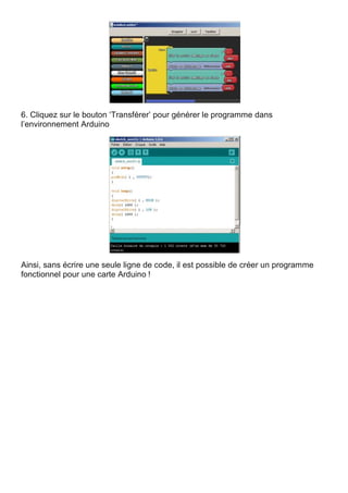 6. Cliquez sur le bouton ‘Transférer’ pour générer le programme dans
l’environnement Arduino
Ainsi, sans écrire une seule ligne de code, il est possible de créer un programme
fonctionnel pour une carte Arduino !
 
