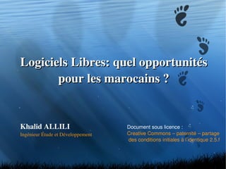 Logiciels Libres: quel opportunités pour les marocains ? Khalid ALLILI Ingénieur Étude et Développement Document sous licence : Creative Commons – paternité – partage des conditions initiales à l’identique 2.5.f 