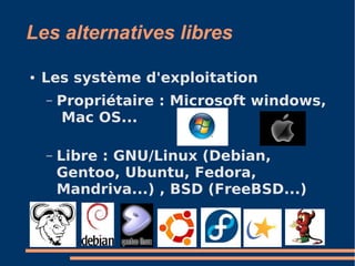 Les alternatives libres
● Les système d'exploitation
– Propriétaire : Microsoft windows,
Mac OS...
– Libre : GNU/Linux (Debian,
Gentoo, Ubuntu, Fedora,
Mandriva...) , BSD (FreeBSD...)
 