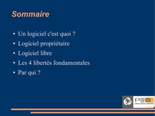 Sommaire
● Un logiciel c'est quoi ?
● Logiciel propriétaire
● Logiciel libre
● Les 4 libertés fondamentales
● Par qui ?
 