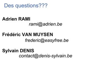 Des questions???

Adrien RAMI
          rami@adrien.be

Frédéric VAN MUYSEN
          frederic@easyfree.be

Sylvain DENIS
       contact@denis-sylvain.be
 