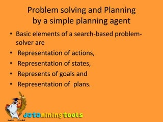 Problem solving and Planningby a simple planning agentBasic elements of a search-based problem-solver are Representation of actions, Representation of states, Represents of goals and Representation of  plans.