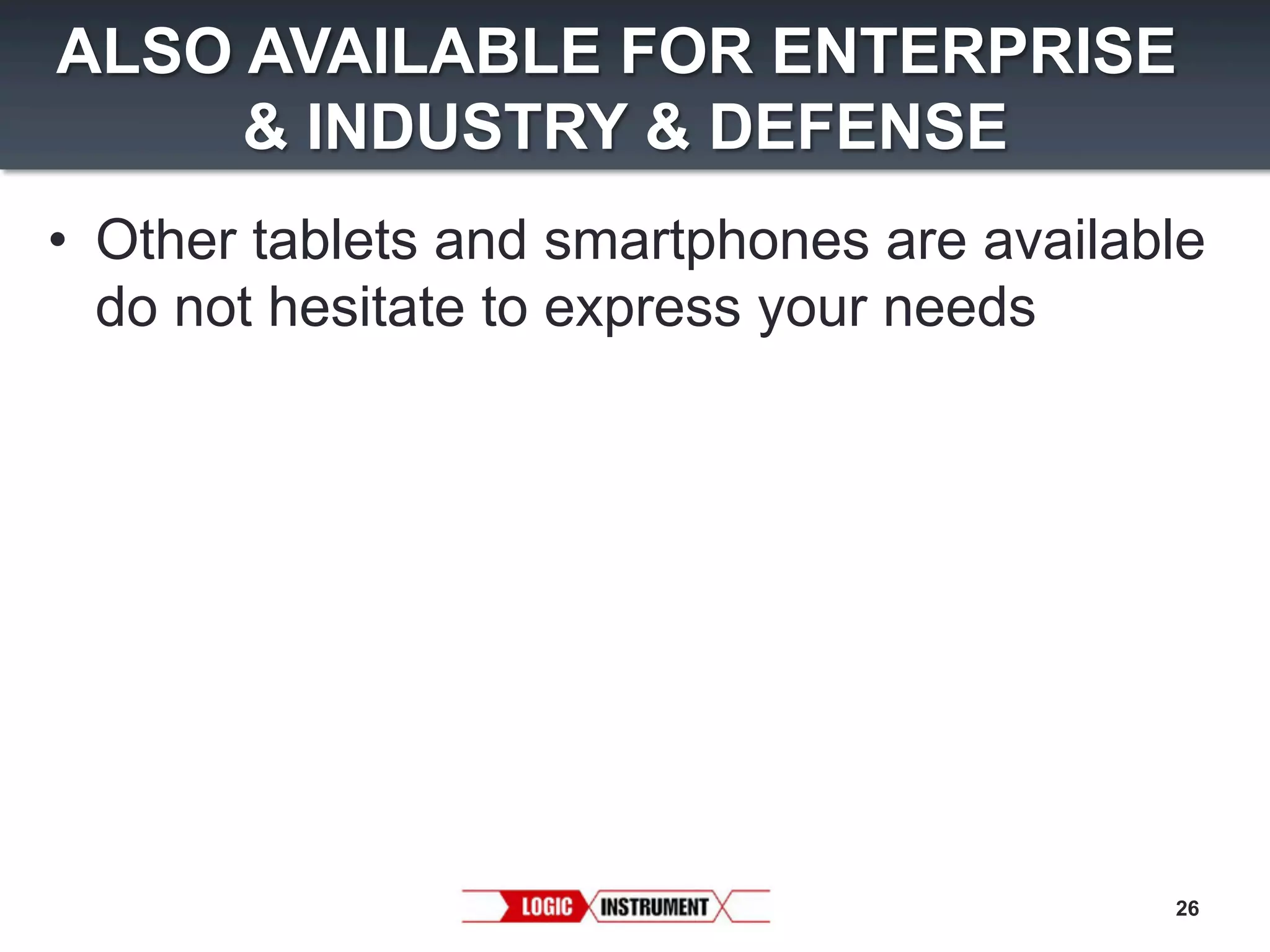 ALSO AVAILABLE FOR ENTERPRISE
& INDUSTRY & DEFENSE
•  Other tablets and smartphones are available
do not hesitate to express your needs

26

 