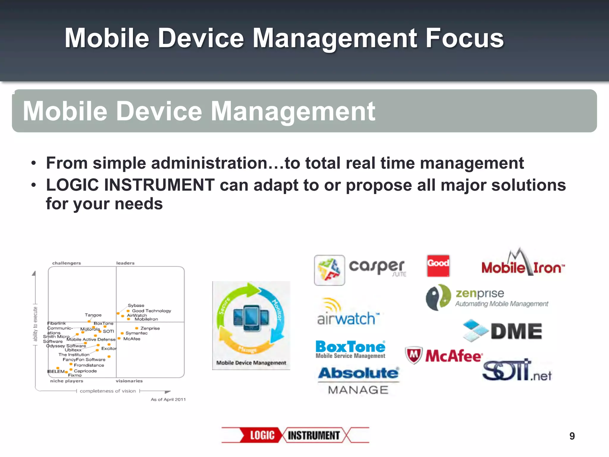 Mobile Device Management Focus
Mobile Device Management
•  From simple administration…to total real time management
•  LOGIC INSTRUMENT can adapt to or propose all major solutions
for your needs

9

 