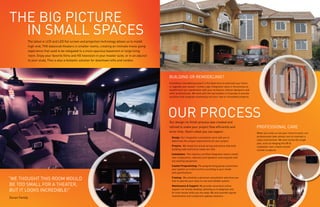 THE bIG PICTurE
  IN SMALL SPACES
           The latest in LCD and LED flat screen and projection technology allows us to install
           high-end, THX-balanced theaters in smaller rooms, creating an intimate movie going
           experience that used to be relegated to a more spacious basement or large living
           room. Enjoy your favorite films and HD television in your master suite, or in an adjunct
           to your study. This is also a fantastic solution for downtown lofts and condos.




                                                                                                      buILDING or rEMoDELING?
                                                                                                      A building / remodeling project is the ideal time to automate your home
                                                                                                      or upgrade your system. Involve Logic Integration early in the process to
                                                                                                      benefit from our coordination with your architects, interior designers and
                                                                                                      other professionals. We work with the top builders in Colorado to provide
                                                                                                      solutions that integrate seamlessly into your new or remodeled property.




                                                                                                      our ProCESS
                                                                                                      our design-to-finish process was created and
                                                                                                      refined to make your project flow efficiently and                            ProfESSIoNAL CArE
                                                                                                      error-free. Here’s what you can expect:                                      When you invite us into your home to work, our
                                                                                                        design: our integration consultants work with you to                       professionals take utmost care to maintain a
                                                                                                        determine the unique requirements for your project.                        clean environment. We even tackle the tough
                                                                                                                                                                                   jobs, such as hanging this 80 lb.
                                                                                                        prewire: We install the actual wiring and ensure that both                 subwoofer over a hand-carved
                                                                                                        building code and future needs are met.                                    marble sculpture.
                                                                                                        Installation: The industry-certified integration teams install
                                                                                                        new components, cabinetry and speakers and integrate with
                                                                                                        any existing equipment.
                                                                                                        Custom programming: The programming group customizes
                                                                                                        your system so it will function according to your needs
                                                                                                        and specifications.

“WE THouGHT THIS rooM WouLD                                                                             Training: We schedule a personal consultation and show you
                                                                                                        how to operate your easy-to-use and reliable system.
bE Too SMALL for A THEATEr,                                                                             Maintenance & Support: We provide convenient online
buT IT LookS INCrEDIbLE!”                                                                               support via remote desktop, allowing us to diagnose and
                                                                                                        fix most issues while you are away. We also provide regular
                                                                                                        maintenance and component upkeep solutions.
Duran family
 