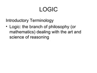 LOGIC Introductory Terminology Logic: the branch of philosophy (or mathematics) dealing with the art and science of reasoning 