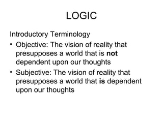 LOGIC Introductory Terminology Objective: The vision of reality that presupposes a world that is  not  dependent upon our thoughts Subjective: The vision of reality that presupposes a world that  is  dependent upon our thoughts 
