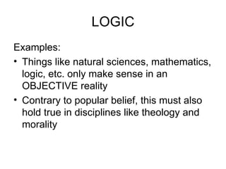 LOGIC Examples: Things like natural sciences, mathematics, logic, etc. only make sense in an OBJECTIVE reality Contrary to popular belief, this must also hold true in disciplines like theology and morality 