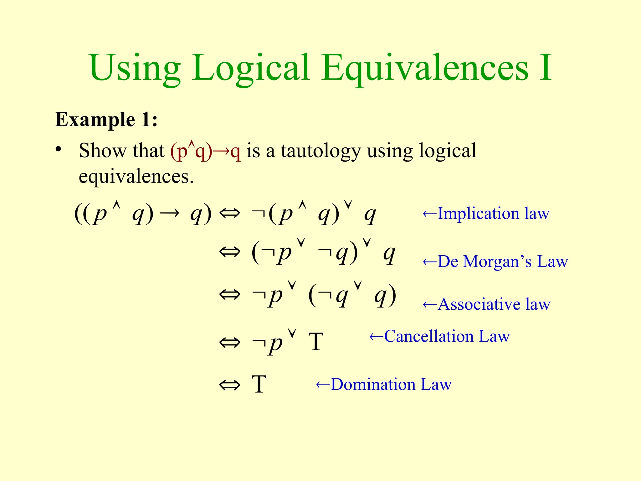 Using Logical Equivalences I
Example 1:
• Show that (pq)q is a tautology using logical
equivalences.
q
q
p 



 )
(
Implication law
De Morgan’s Law
Associative law
Cancellation Law
Domination Law
)
(
)
)
(( q
q
p
q
q
p 





)
( q
q
p 




T


 p
T

 
