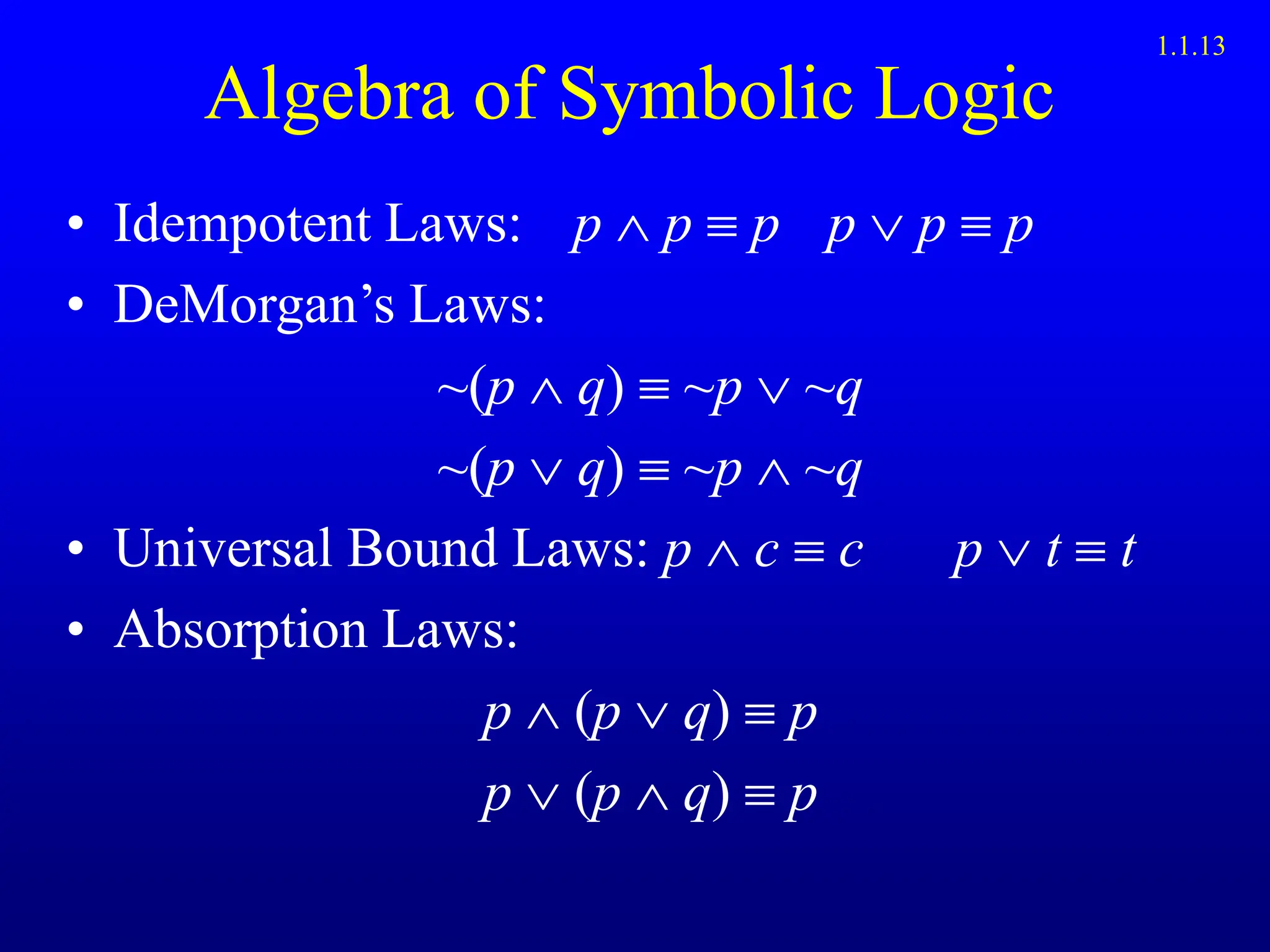 Algebra of Symbolic Logic
• Idempotent Laws: p  p  p p  p  p
• DeMorgan’s Laws:
~(p q)  ~p  ~q
~(p q)  ~p  ~q
• Universal Bound Laws: p  c  c p  t  t
• Absorption Laws:
p (p q)  p
p (p q)  p
1.1.13
 
