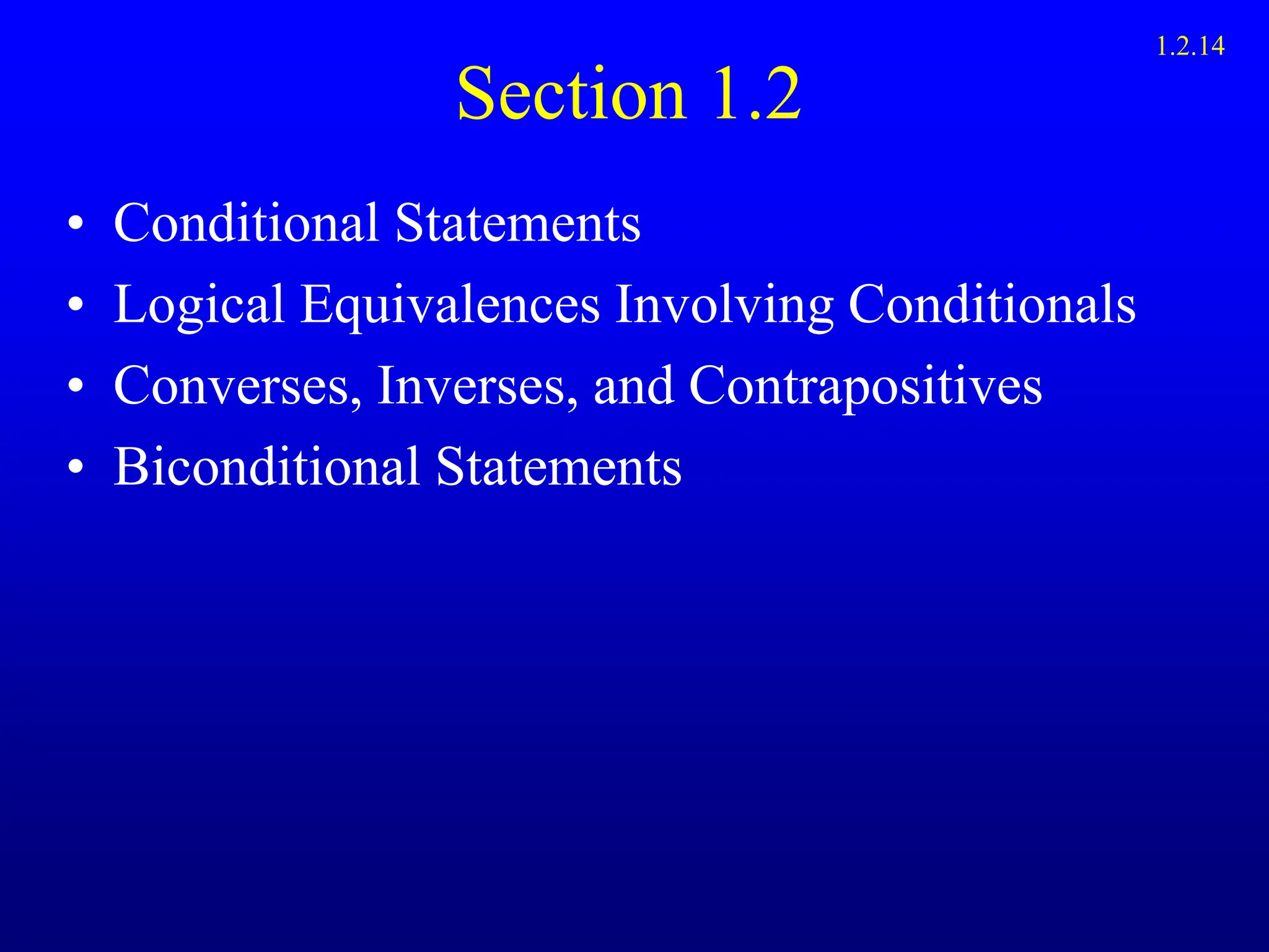 Section 1.2
• Conditional Statements
• Logical Equivalences Involving Conditionals
• Converses, Inverses, and Contrapositives
• Biconditional Statements
1.2.14
 