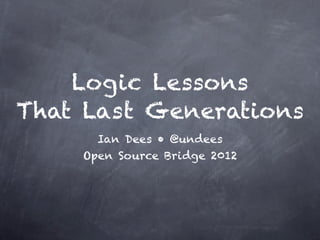 Logic Lessons
That Last Generations
      Ian Dees • @undees
    Open Source Bridge 2012
 