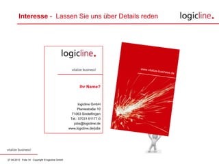 27.04.2013 · Folie 14 · Copyright © logicline GmbH
Interesse - Lassen Sie uns über Details reden
Ihr Name?
logicline GmbH
Planiestraße 10
71063 Sindelfingen
Tel.: 07031 61177-0
jobs@logicline.de
www.logicline.de/jobs
 