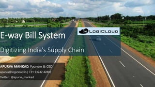 E-way Bill System
Digitizing India’s Supply Chain
APURVA MANKAD, Founder & CEO
apurva@logicloud.in | +91 93242 42802
Twitter : @apurva_mankad
 