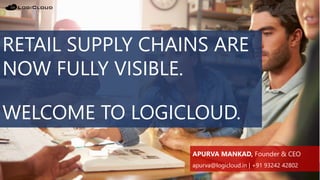 RETAIL SUPPLY CHAINS ARE
NOW FULLY VISIBLE.
WELCOME TO LOGICLOUD.
APURVA MANKAD, Founder & CEO
apurva@logicloud.in | +91 93242 42802
 