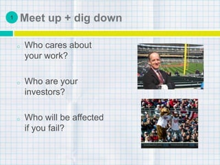 Meet up + dig down
o Who cares about
your work?
o Who are your
investors?
o Who will be affected
if you fail?
1
 