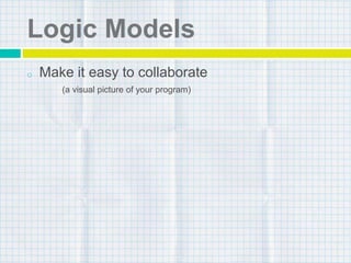 Logic Models
o Make it easy to collaborate
(a visual picture of your program)
 