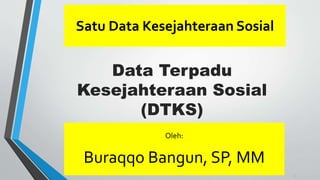 Data Terpadu
Kesejahteraan Sosial
(DTKS)
Satu Data Kesejahteraan Sosial
1
Oleh:
Buraqqo Bangun, SP, MM
 