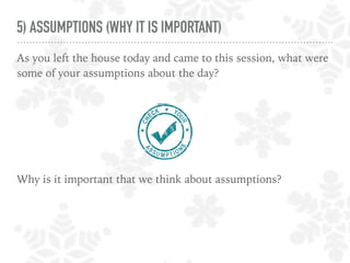 5) ASSUMPTIONS (WHY IT IS IMPORTANT)
As you left the house today and came to this session, what were
some of your assumptions about the day?
Why is it important that we think about assumptions?
 